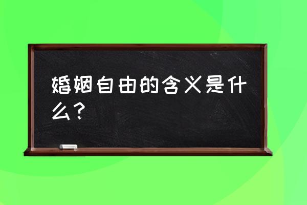 婚姻自由的含义 婚姻自由的含义是什么？