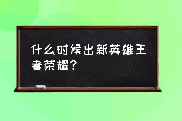 王者荣耀新赛季新英雄 什么时候出新英雄王者荣耀？