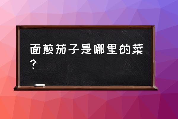 煎酿茄子是哪个地方的菜 面煎茄子是哪里的菜？