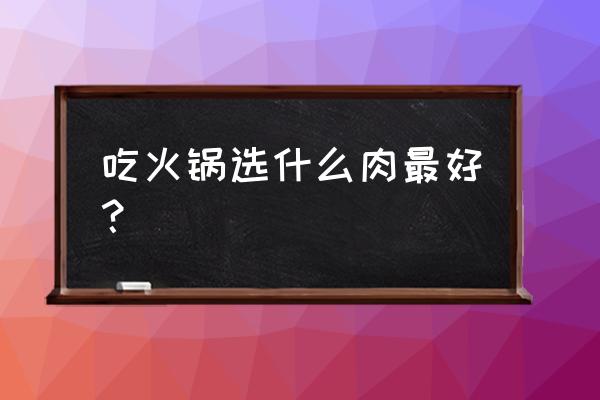 吃火锅的肉 吃火锅选什么肉最好？