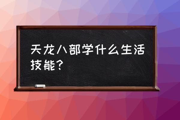 天龙八部生活技能全解 天龙八部学什么生活技能？