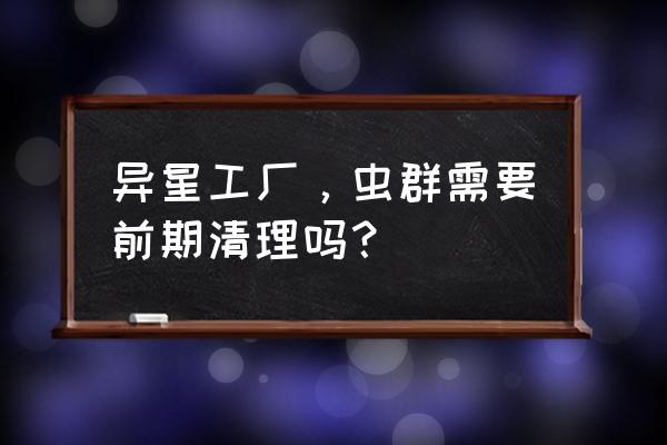 异星工厂黑盒 异星工厂，虫群需要前期清理吗？