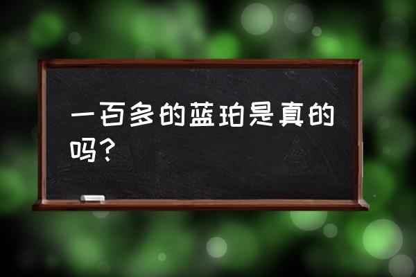 多米尼加蓝珀等级 一百多的蓝珀是真的吗？