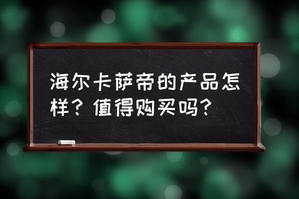 海尔有必要买卡萨帝吗 海尔卡萨帝的产品怎样？值得购买吗？