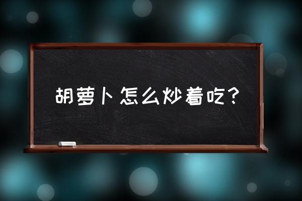 胡萝卜怎么炒好吃步骤 胡萝卜怎么炒着吃？