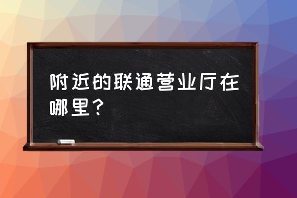 附近联通营业厅地址 附近的联通营业厅在哪里？