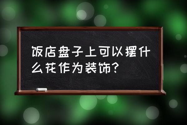 餐饮盘子装饰 饭店盘子上可以摆什么花作为装饰？