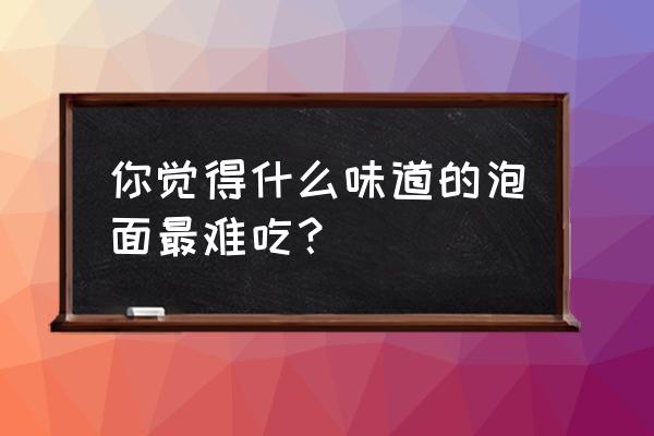 世界最难吃的泡面 你觉得什么味道的泡面最难吃？