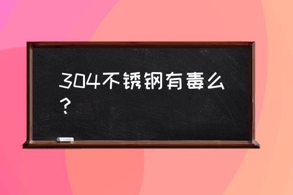 304不锈钢有毒吗 304不锈钢有毒么？