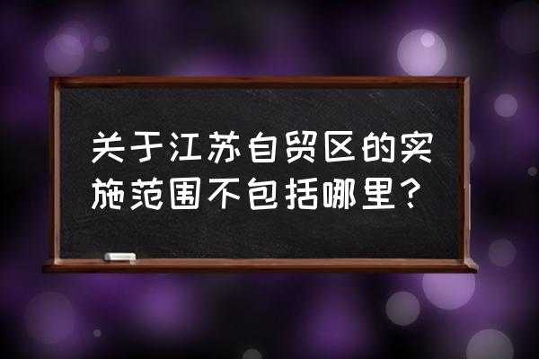 江苏自贸区范围 关于江苏自贸区的实施范围不包括哪里？