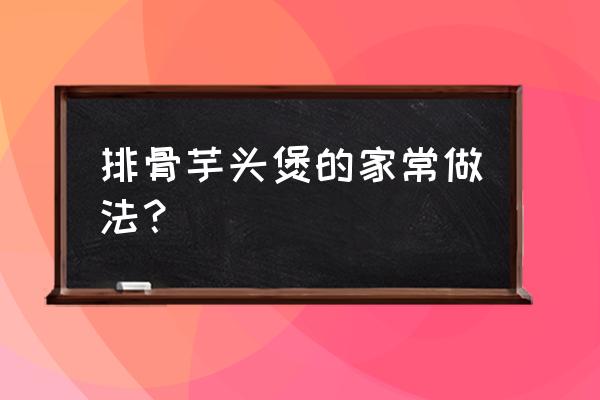 砂锅排骨芋头的做法 排骨芋头煲的家常做法？