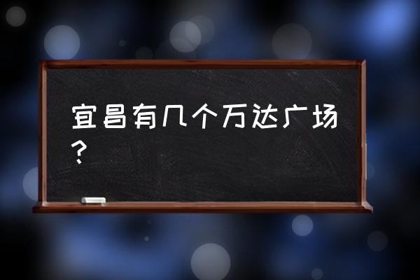 宜昌有几个万达广场 宜昌有几个万达广场？