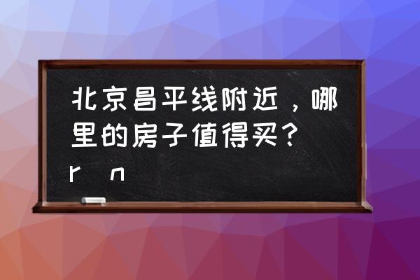 紫金新干线对应的小学 北京昌平线附近，哪里的房子值得买？\r\n