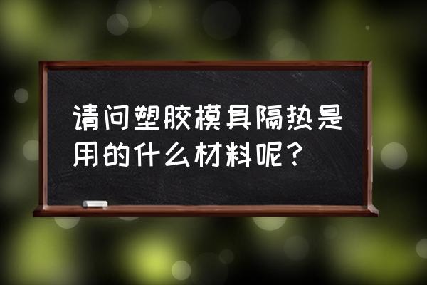 模具隔热板到底有没有效果 请问塑胶模具隔热是用的什么材料呢？