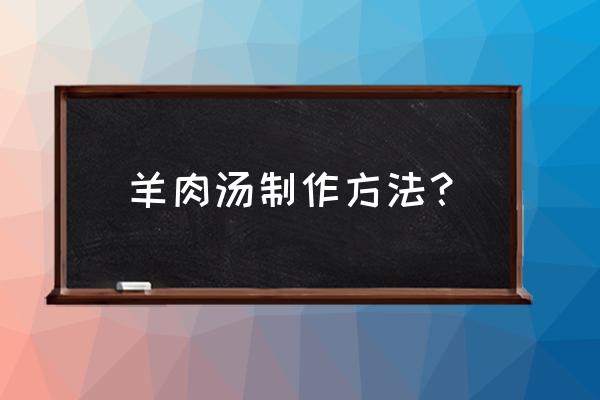 羊肉汤的做法步骤 羊肉汤制作方法？