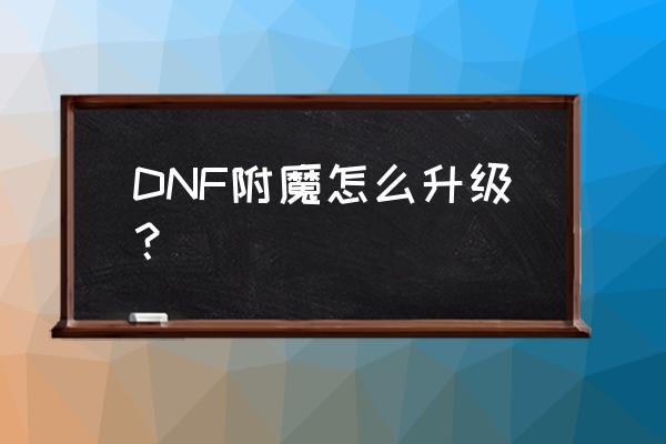 附魔怎么升级 DNF附魔怎么升级？