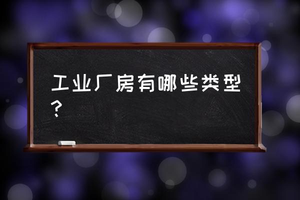 工业厂房类型 工业厂房有哪些类型？