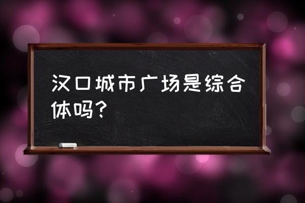 汉口城市广场商铺 汉口城市广场是综合体吗？