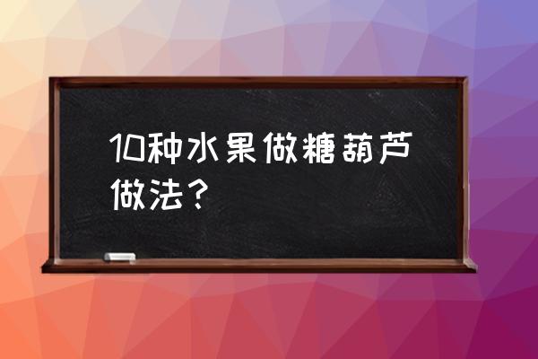 怎样做各种花样糖葫芦 10种水果做糖葫芦做法？