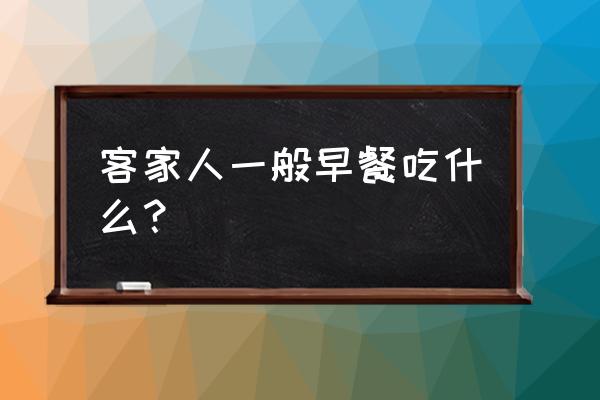 客家特色早餐 客家人一般早餐吃什么？