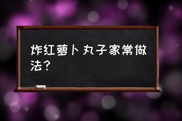 炸红萝卜丸子 炸红萝卜丸子家常做法？