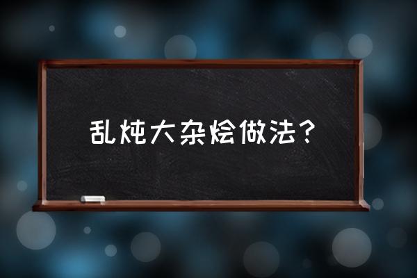 乱炖大杂烩做法大全 乱炖大杂烩做法？