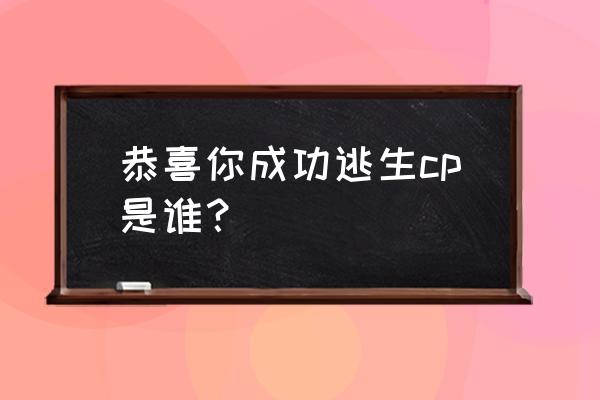 恭喜您成功逃生cp是谁 恭喜你成功逃生cp是谁？