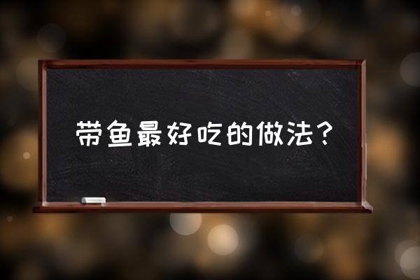 如何做带鱼才最好吃 带鱼最好吃的做法？