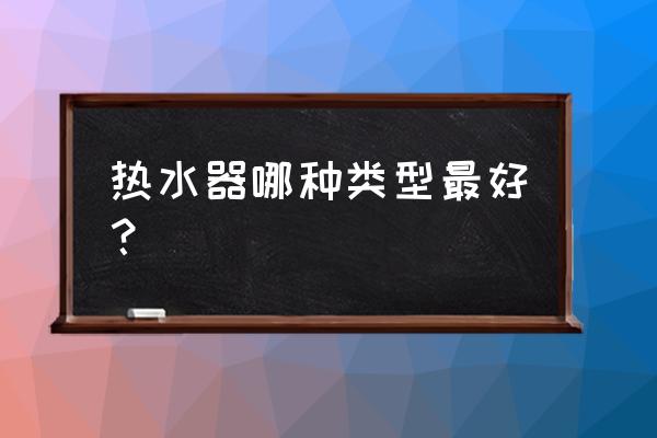 最好的热水器 热水器哪种类型最好？