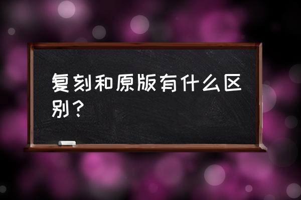 复刻版和原版的区别 复刻和原版有什么区别？