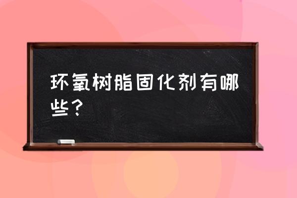 环氧树脂固化剂种类 环氧树脂固化剂有哪些？