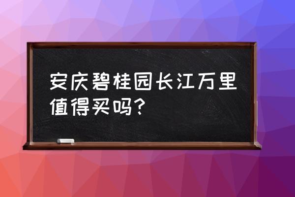 安庆碧桂园在哪个区 安庆碧桂园长江万里值得买吗？