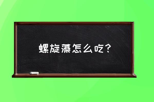 螺旋藻的正确使用方法 螺旋藻怎么吃？