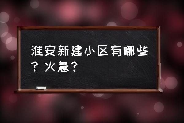 淮安区新房源 淮安新建小区有哪些？火急？