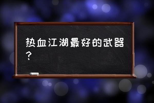 热血江湖最好的武器 热血江湖最好的武器？