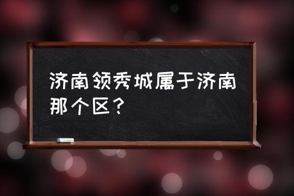 济南有几个领秀城 济南领秀城属于济南那个区？