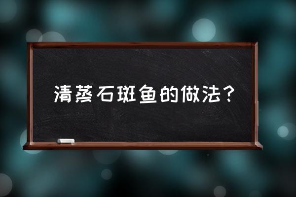 清蒸石斑鱼的做法 清蒸石斑鱼的做法？