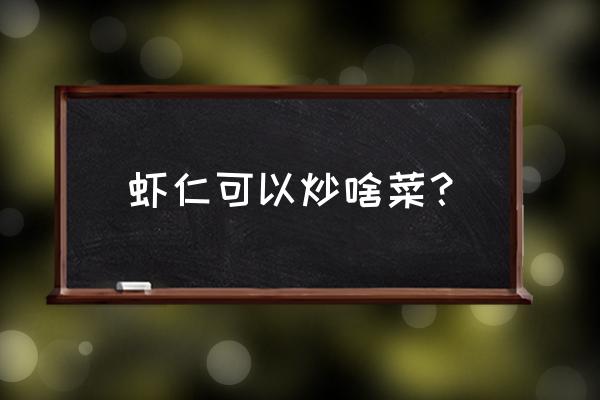 虾仁跟什么菜炒好吃 虾仁可以炒啥菜？