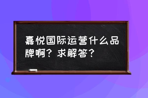 嘉悦国际地址 嘉悦国际运营什么品牌啊？求解答？