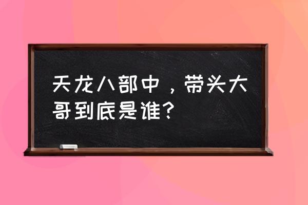 老版天龙八部带头大哥是谁 天龙八部中，带头大哥到底是谁？