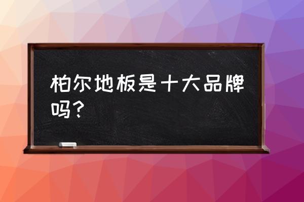 柏尔地板排名 柏尔地板是十大品牌吗？