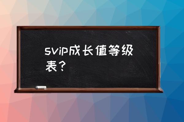 qq会员等级表 svip成长值等级表？