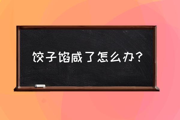 饺子馅咸了有什么办法 饺子馅咸了怎么办？