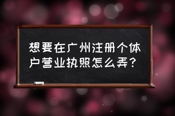 常用的广州营业执照 想要在广州注册个体户营业执照怎么弄？