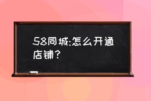 本溪58同城 58同城:怎么开通店铺？