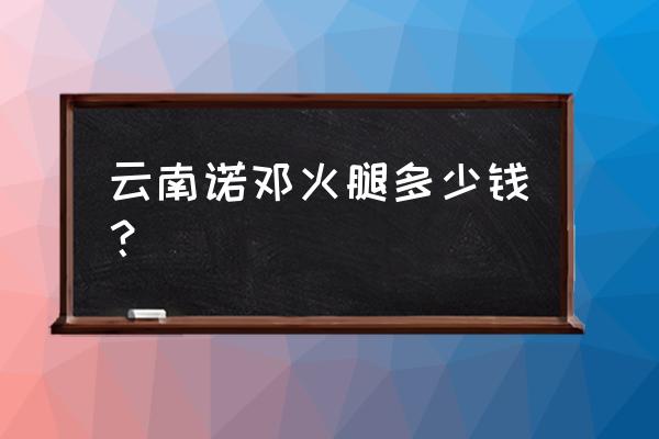 云南诺邓火腿多少一斤 云南诺邓火腿多少钱？