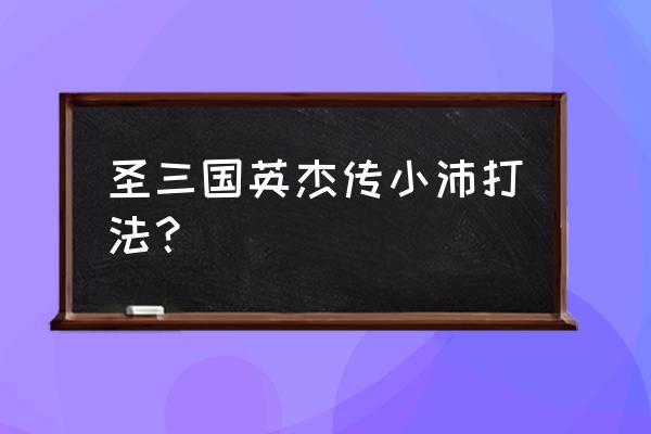 圣三国英杰传攻略传攻略 圣三国英杰传小沛打法？