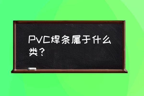 pvc焊条是什么材质 PVC焊条属于什么类？