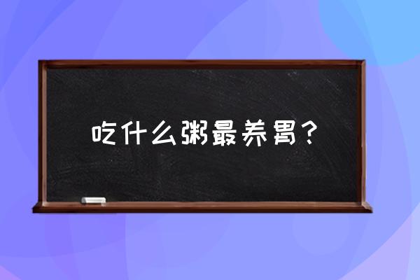 什么粥养胃效果最好 吃什么粥最养胃？