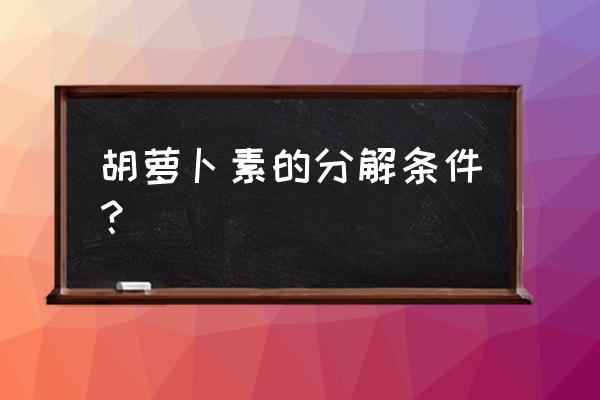 b胡萝卜素分解 胡萝卜素的分解条件？